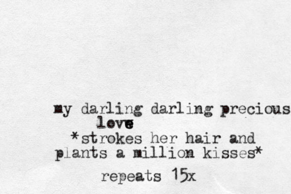 my darling darling precious lovw e e e * strokes her hair and plants a million kisses* repeats 15x