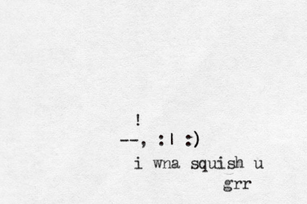 ! --, :| :) ) i wna squish u grr