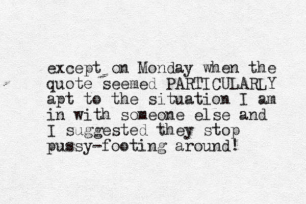 except on Monday when the quote seemed PARTICULARLY apt to the situation I am in with someone else and I suggested they stop pussy-footing around! 