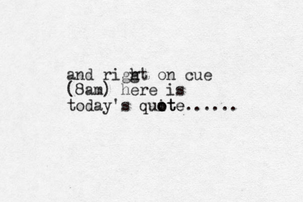and riggt on cue h h (8am) here is today's quite o o ote...... 