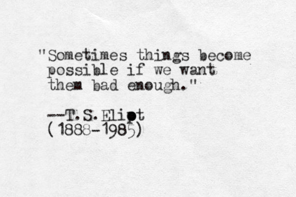 "Sometimes things become possible if we want them bad enough." --T.S.Elip o o ot (1888-1985)