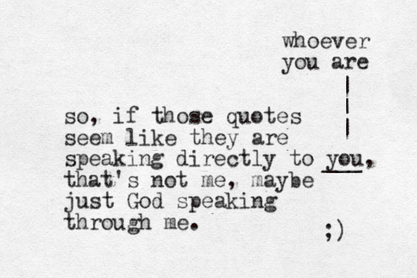 so, if those quotes seem like they are speaking directly to you, that's not me, maybe just God speaking through me. ;) ___ whoever you are | | | 