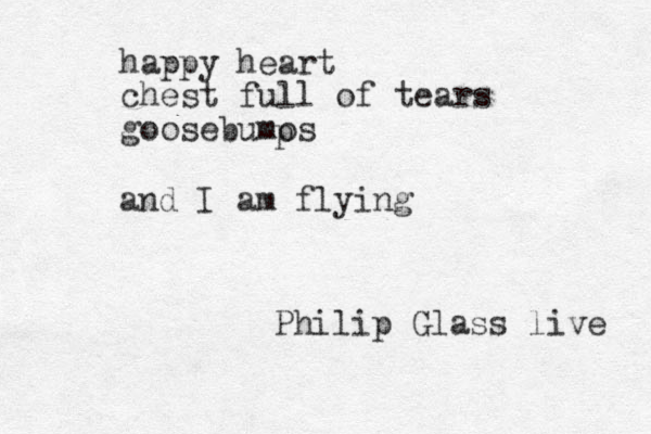 happy heart chest full of tears goosebumos p and I am flying Philip Glass live 