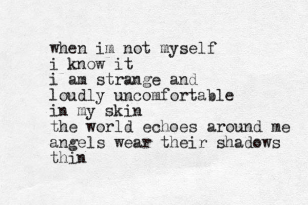 when im not myself i know it i am strange and loudly uncomfortable in my skin the world echoes around me angels wear their shadows thin