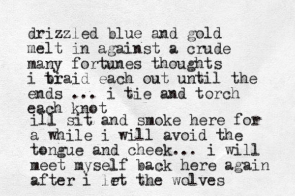 drizzled blue and gold melt in against a crude many fortunes thoughts i ti braid each out until the ends ... i tie and torch each knot ill sit and smoke here for a while i will avoid the tongue and cheek... i will meet myself back here again after i lr et the wolves 