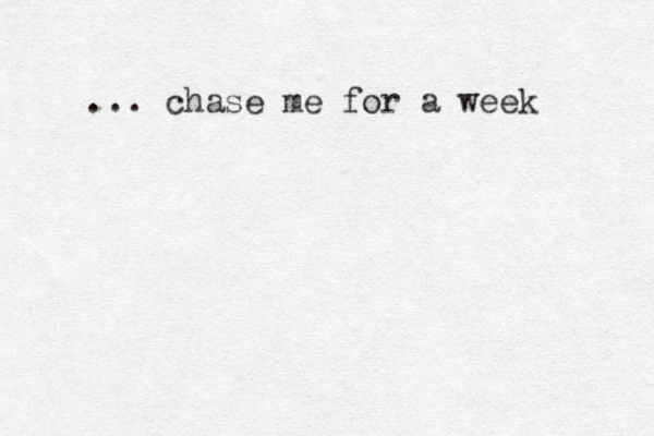 ... chase me for a week 