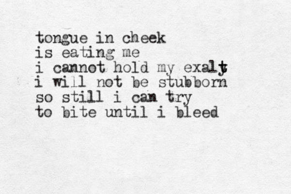tongue in cheek is eating me i cannot hold my exaly t t i will not be stubborn so still i can try to bite until i bleed