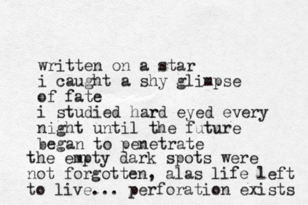 written on a star i caught a shy glimpse of fate i studied hzr ard eyed every night until the future began to penetrate the empty dark spots were not forgotten, alas life left to live... perforation exists 