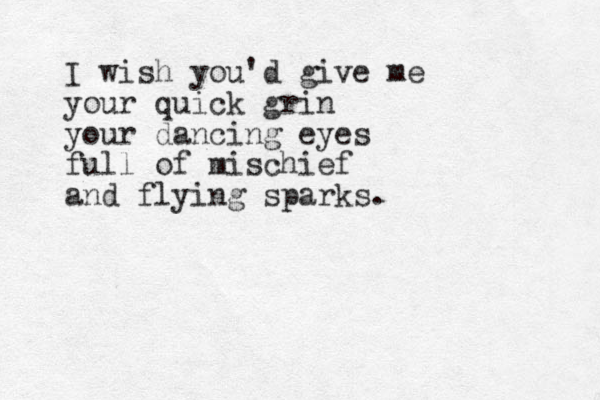I wish you'd give me your quick grin your dancing eyes full of mischief and flying sparks. 