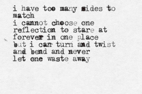 i have too many sides to match i cannot choose one reflection to stare at forever in one place but i can turn and twist and bend and never let one waste away