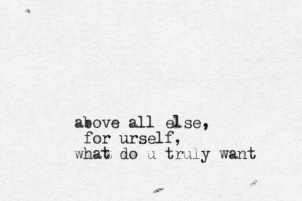 above all else, for urself, what do u truly want 