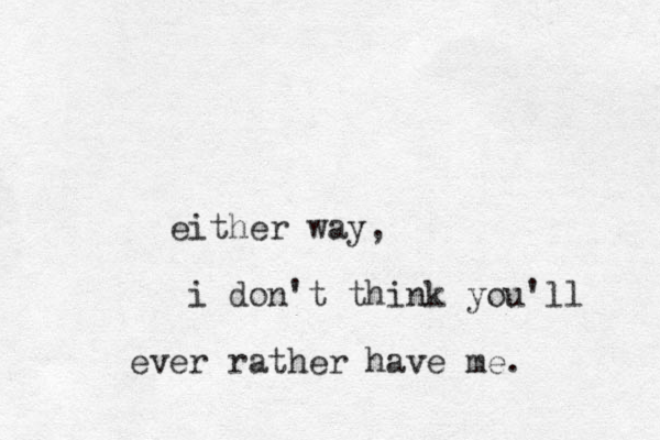 either way, i don't think you'll ever rather have me. 