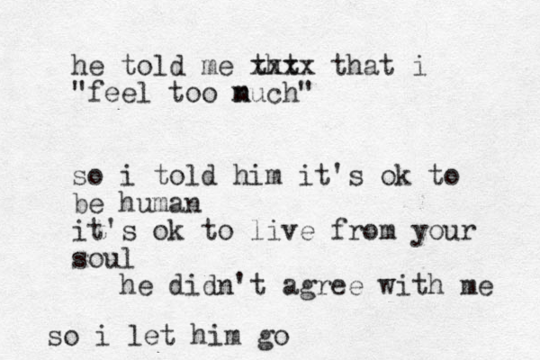 he told me tht xxxx that i "feel too nuch m " so i told him it's ok to be human it's ok to live from your soul he didn't agree with me so i let him go