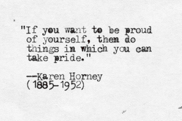 "If you want to be proud of yourself, then do things in which you can take pride." --Karen Horney (1885-1952)