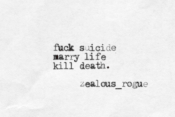 fuck suicide marry life kill death. zealous_rogue 