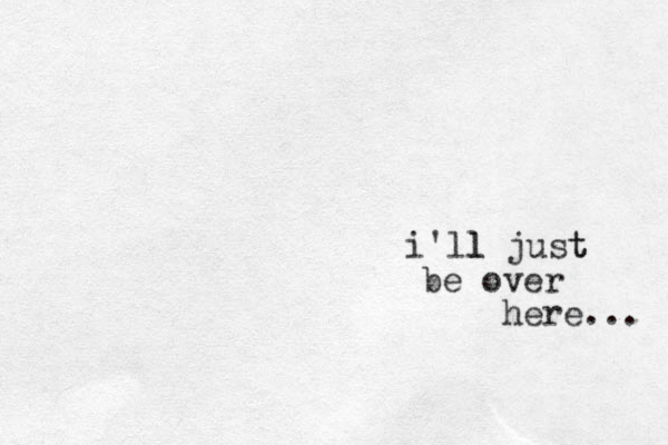 i'll l just t be over here... 