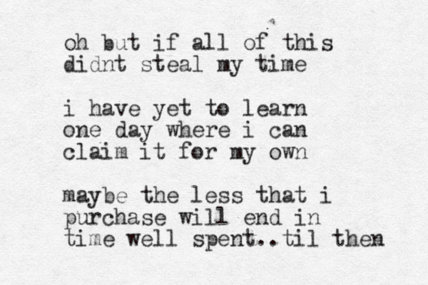 oh but if all of this didnt steal my time i have yet to learn one day where i can claim it for my own maybe the less that i pur chase will end in time well spent..til then 