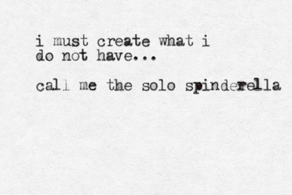 i must create what i do not have... call me the solo spinderella 