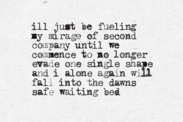 ill just be fueling my mirage of second company until we commence to no longer evade one single shape and i alone again will fall into the dawns safe waiting bed