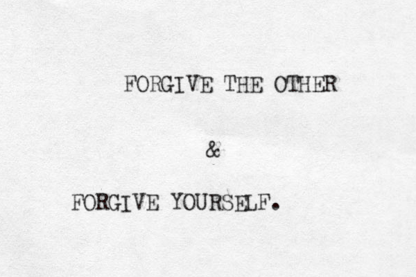FORGIVE THE OTHER & FORGIVE YOURSELF.