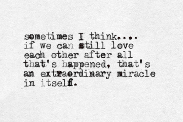 sometimes I think.... if we can still love each other after all that's happened, that's an extraordinary miracle in itseld f f.