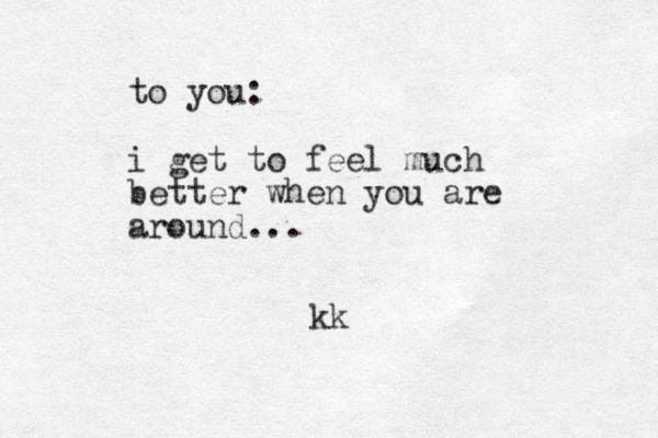 to you: i get to feel much better when you are around... kk