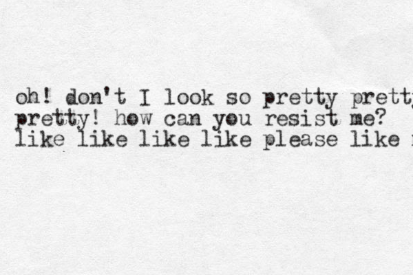 oh! don't I look so pretty pretty pretty! how can you resist me? like like like like please like m 