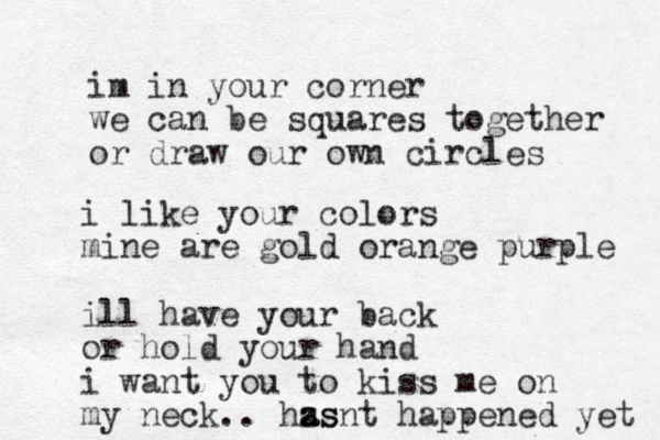 im in your corner we can be squares together or draw our own circles i like your colors mine are gold orange purple ill have your back or hold your hand i want you to kiss me on my neck.. hzs a asnt happened yet 