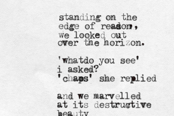 standing on the edge of readon s we looked out , , over the horizon. 'whatdo you see' i asked? 'chaps os' she replied and we marvelled at its destruv ctive beauty