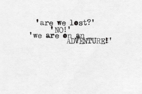 'are we lost?' 'NO!' 'we are on an ADVENTURE!'
