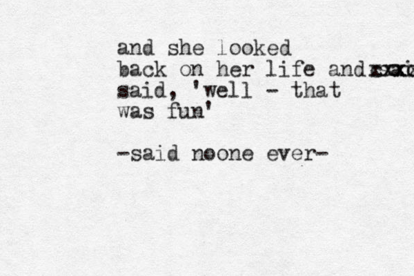 and she looked back on her life and said xxxx cxxcc said, 'well - that was fun' -said noone ever-