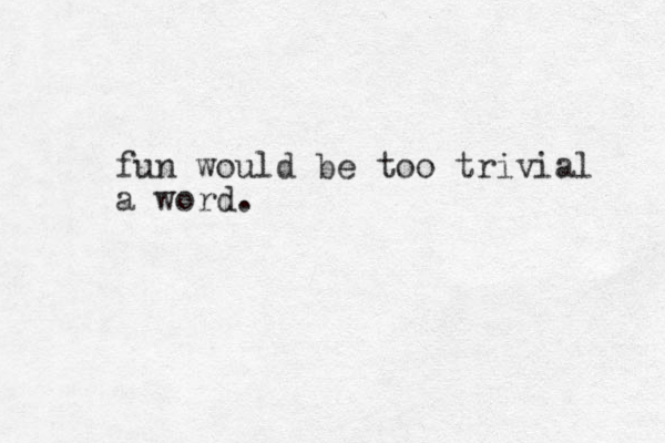 fun would be too trivial a word.