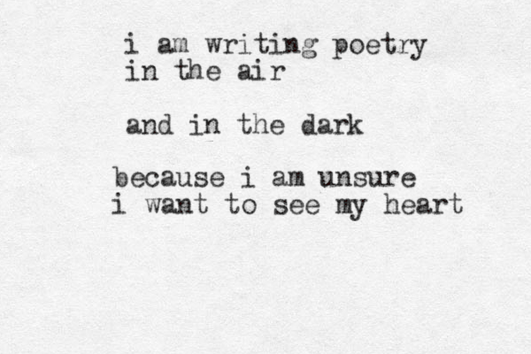i am writing poetry in the air and in the dark becaus e i am unsure i want to see my heart 