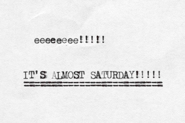 eeeeeeee!!!!! IT'S ALMOST SATURDAY!!!!! ========================= 