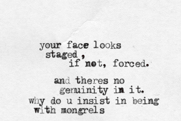 your facr e e looks staged , if not, forced. and theres no genuinity in it. why do u insist in being with mongrels