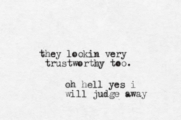 they lookin very trustworthy too. oh hell yes i will judge away