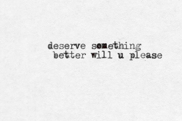 deserve something better will u please 