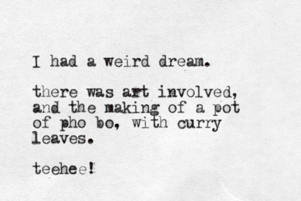 I had a weird dream. there was art involved, and the making of a pot of pho bo. , with curry leaves. teehee!