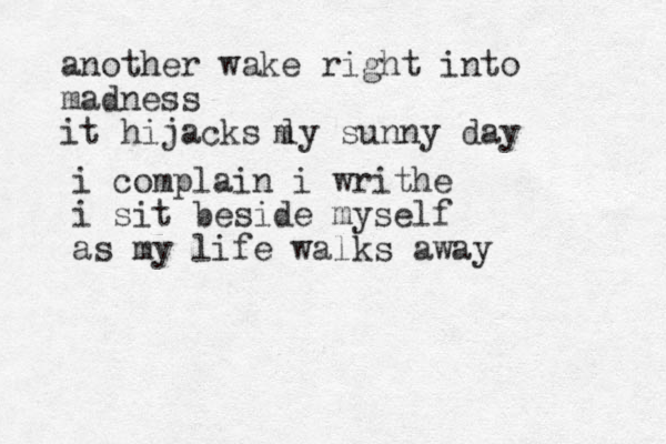 another wake right into madness it hijacks ly sunny day m i complain i writhe i sit beside myself as my life walks away 