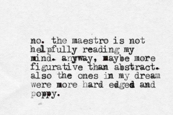 no. the maestro is not helpfully reading my mind. anyway, maybe more figurative than abstract. also the ones in my dream were more hard edges d d and poppy.