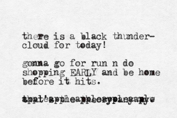 there is a black thunder- cloud for today! gonna go for run n do shopping EARLY and be home bedore it f f hits. that's the theory anyway. appleappleappleapp e pleaaplw e 