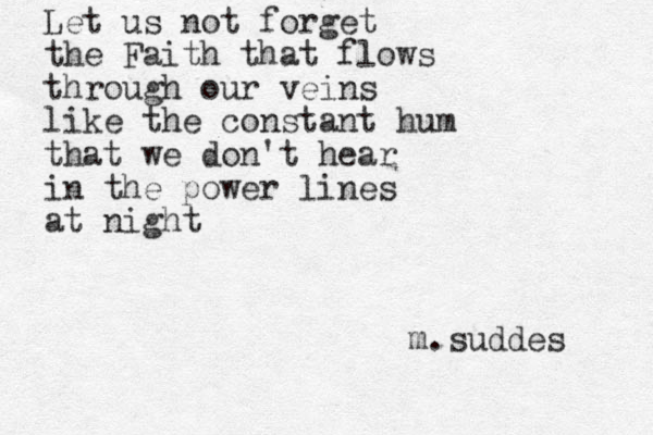 Let us not forget the Faith that flows through our veins like the constant hum that we don't hear in the power lines at night m.suddes 