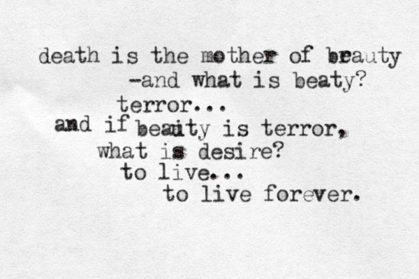 death is the mother of brauty e -and what is beaty? terror... and if beaity is terror, u what is desire? to live... to live forever. 