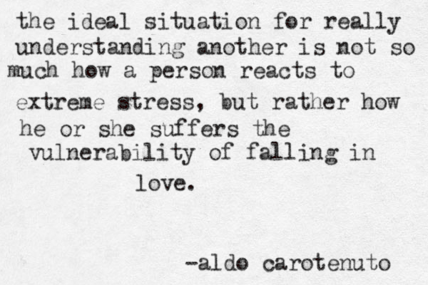 the ideal situation for really understanding another is not so much how a person reacts to extreme stress, but rather how he or she suffers the vulnerability of falling in love. -aldo carotenuto 