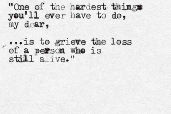 "One of the hardest things you'll ever have to do, my dear, ...is to grieve the loss of a person who is still alive."