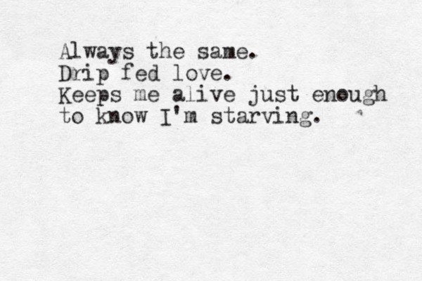 Always the same. Drip fed love. Keeps me alive just enough to know I'm starving.