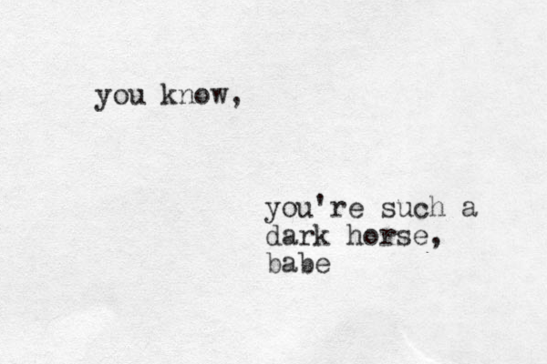 you know, you're such a dark horse, babe