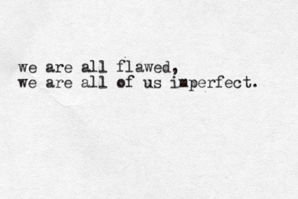we are all flawed, we are all of us imperfect. 