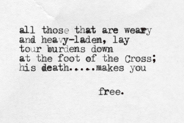 all those that are weary and heavy-laden, lay tour burdens down at the foot of the Cross; his death.....makes you free.