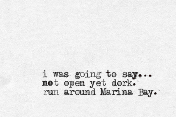 i was going to say... not open yet dork. run around Marina Bay. 